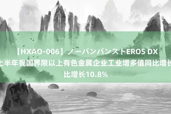 【HXAO-006】ノーパンパンストEROS DX4時間 上半年我国界限以上有色金属企业工业增多值同比增长10.8%