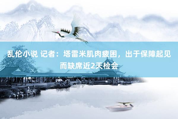 乱伦小说 记者：塔雷米肌肉疲困，出于保障起见而缺席近2天检会