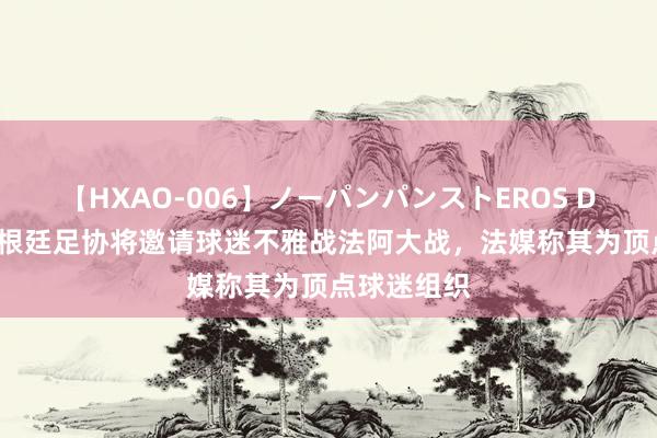 【HXAO-006】ノーパンパンストEROS DX4時間 阿根廷足协将邀请球迷不雅战法阿大战，法媒称其为顶点球迷组织