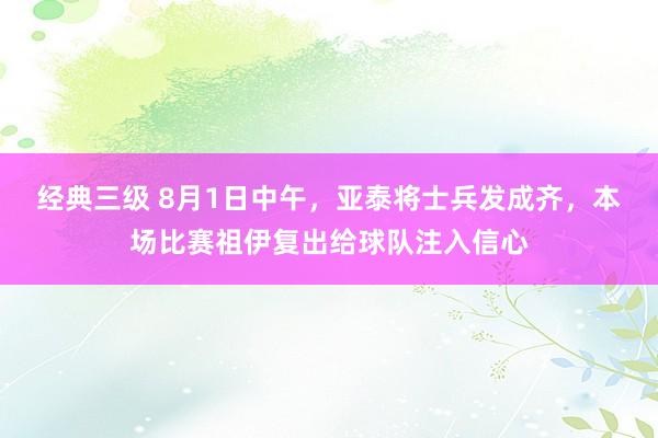 经典三级 8月1日中午，亚泰将士兵发成齐，本场比赛祖伊复出给球队注入信心