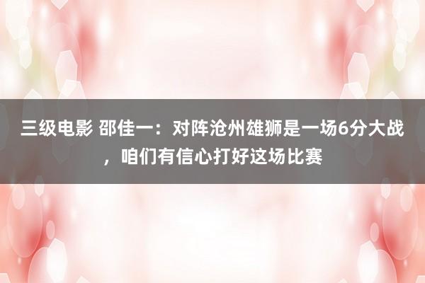 三级电影 邵佳一：对阵沧州雄狮是一场6分大战，咱们有信心打好这场比赛