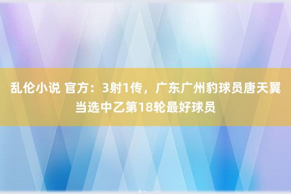 乱伦小说 官方：3射1传，广东广州豹球员唐天翼当选中乙第18轮最好球员