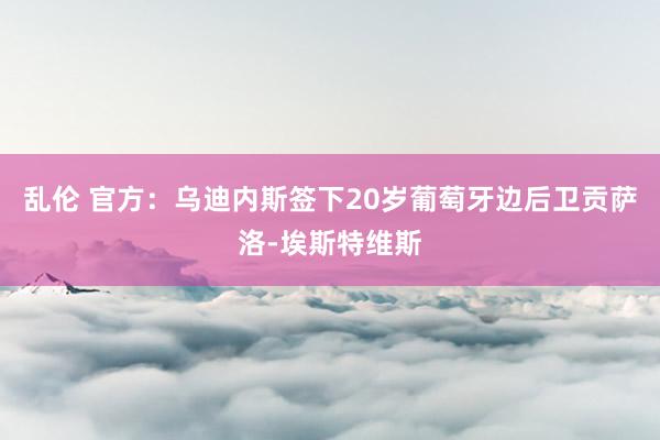 乱伦 官方：乌迪内斯签下20岁葡萄牙边后卫贡萨洛-埃斯特维斯