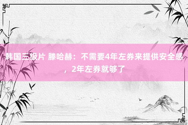 韩国三级片 滕哈赫：不需要4年左券来提供安全感，2年左券就够了