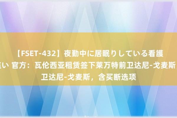 【FSET-432】夜勤中に居眠りしている看護師をレズ夜這い 官方：瓦伦西亚租赁签下莱万特前卫达尼-戈麦斯，含买断选项