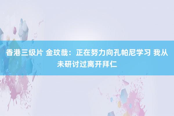 香港三级片 金玟哉：正在努力向孔帕尼学习 我从未研讨过离开拜仁