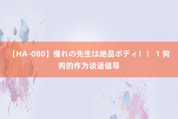 【HA-080】憧れの先生は絶品ボディ！！ 1 狗狗的作为谈话倡导