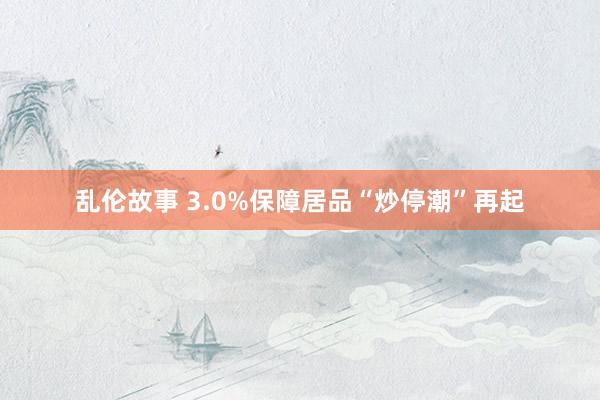 乱伦故事 3.0%保障居品“炒停潮”再起