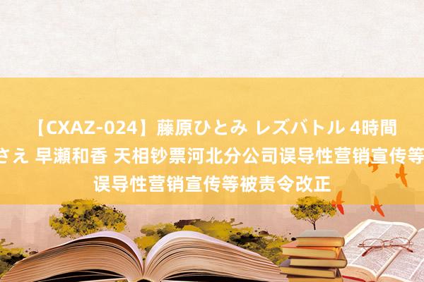 【CXAZ-024】藤原ひとみ レズバトル 4時間 feat.愛原さえ 早瀬和香 天相钞票河北分公司误导性营销宣传等被责令改正