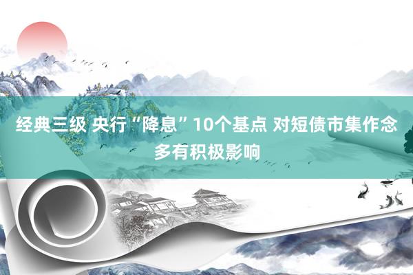 经典三级 央行“降息”10个基点 对短债市集作念多有积极影响