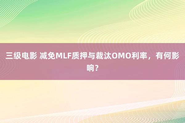 三级电影 减免MLF质押与裁汰OMO利率，有何影响？