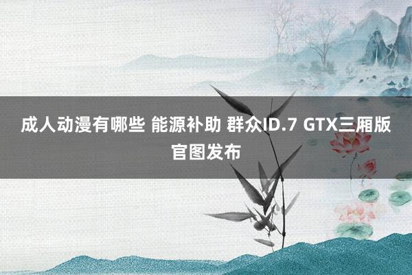 成人动漫有哪些 能源补助 群众ID.7 GTX三厢版官图发布