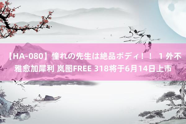 【HA-080】憧れの先生は絶品ボディ！！ 1 外不雅愈加犀利 岚图FREE 318将于6月14日上市