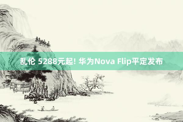 乱伦 5288元起! 华为Nova Flip平定发布