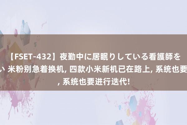 【FSET-432】夜勤中に居眠りしている看護師をレズ夜這い 米粉别急着换机， 四款小米新机已在路上， 系统也要进行迭代!