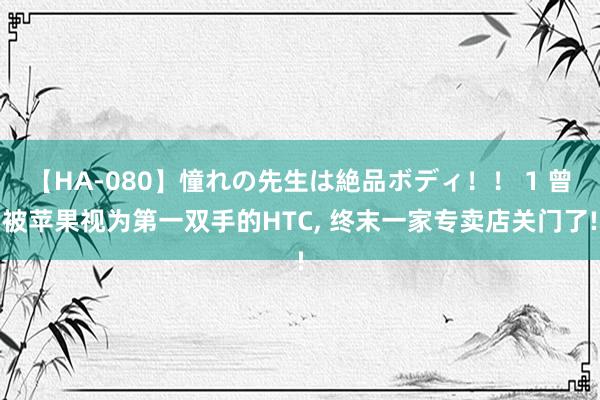 【HA-080】憧れの先生は絶品ボディ！！ 1 曾被苹果视为第一双手的HTC， 终末一家专卖店关门了!