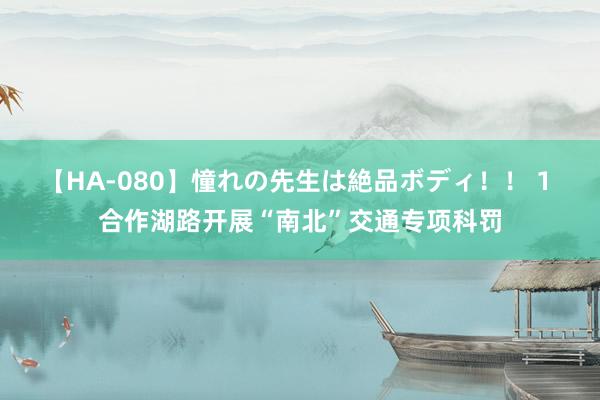 【HA-080】憧れの先生は絶品ボディ！！ 1 合作湖路开展“南北”交通专项科罚