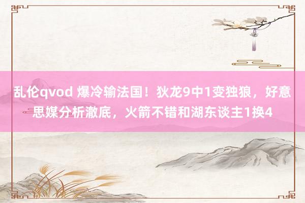 乱伦qvod 爆冷输法国！狄龙9中1变独狼，好意思媒分析澈底，火箭不错和湖东谈主1换4