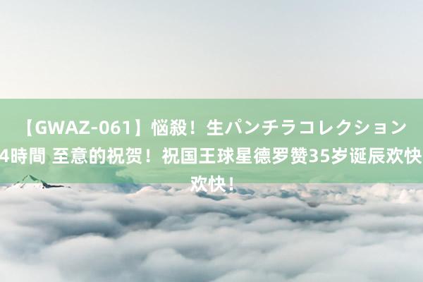 【GWAZ-061】悩殺！生パンチラコレクション 4時間 至意的祝贺！祝国王球星德罗赞35岁诞辰欢快！