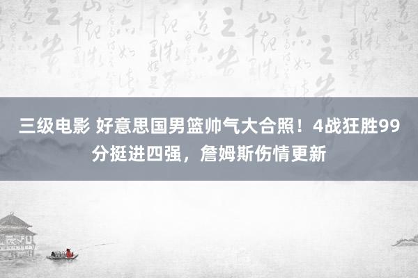 三级电影 好意思国男篮帅气大合照！4战狂胜99分挺进四强，詹姆斯伤情更新