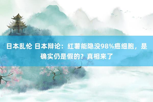 日本乱伦 日本辩论：红薯能隐没98%癌细胞，是确实仍是假的？真相来了