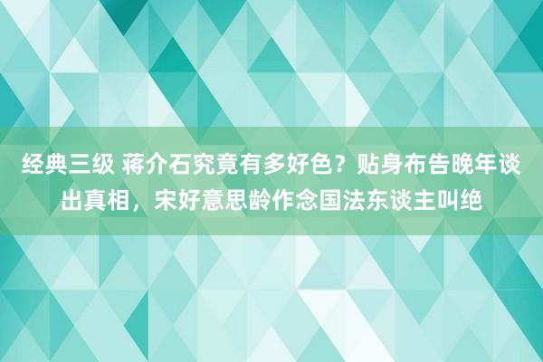 经典三级 蒋介石究竟有多好色？贴身布告晚年谈出真相，宋好意思龄作念国法东谈主叫绝