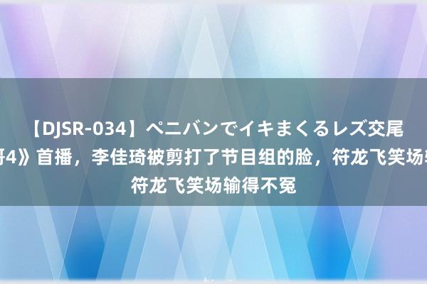 【DJSR-034】ペニバンでイキまくるレズ交尾 2 《披哥4》首播，李佳琦被剪打了节目组的脸，符龙飞笑场输得不冤