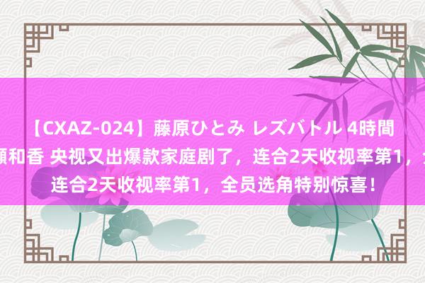 【CXAZ-024】藤原ひとみ レズバトル 4時間 feat.愛原さえ 早瀬和香 央视又出爆款家庭剧了，连合2天收视率第1，全员选角特别惊喜！