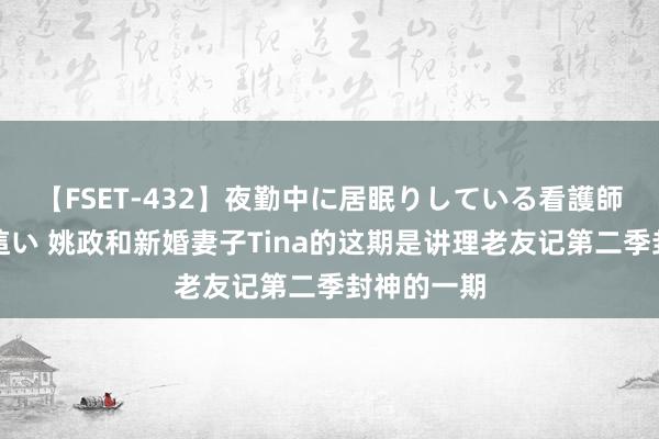 【FSET-432】夜勤中に居眠りしている看護師をレズ夜這い 姚政和新婚妻子Tina的这期是讲理老友记第二季封神的一期