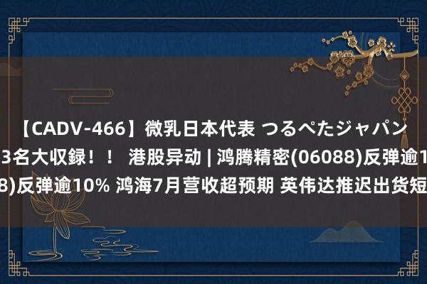 【CADV-466】微乳日本代表 つるぺたジャパン 8時間 最終メンバー23名大収録！！ 港股异动 | 鸿腾精密(06088)反弹逾10% 鸿海7月营收超预期 英伟达推迟出货短期影响鸿海股价