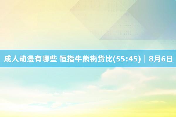 成人动漫有哪些 恒指牛熊街货比(55:45)︱8月6日