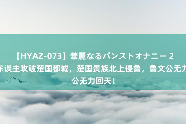 【HYAZ-073】華麗なるパンストオナニー 2 秦国东谈主攻破楚国都城，楚国贵族北上侵鲁，鲁文公无力回天！