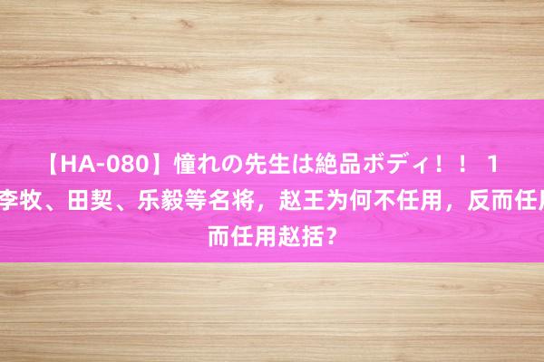 【HA-080】憧れの先生は絶品ボディ！！ 1 赵国有李牧、田契、乐毅等名将，赵王为何不任用，反而任用赵括？