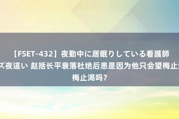 【FSET-432】夜勤中に居眠りしている看護師をレズ夜這い 赵括长平衰落杜绝后患是因为他只会望梅止渴吗？