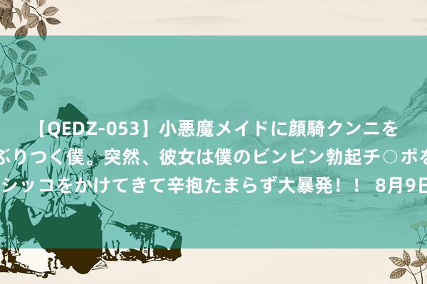 【QEDZ-053】小悪魔メイドに顔騎クンニを強要されオマ○コにしゃぶりつく僕。突然、彼女は僕のビンビン勃起チ○ポをしごき、聖水オシッコをかけてきて辛抱たまらず大暴発！！ 8月9日联泰转债下降0.06%，转股溢价率81.14%