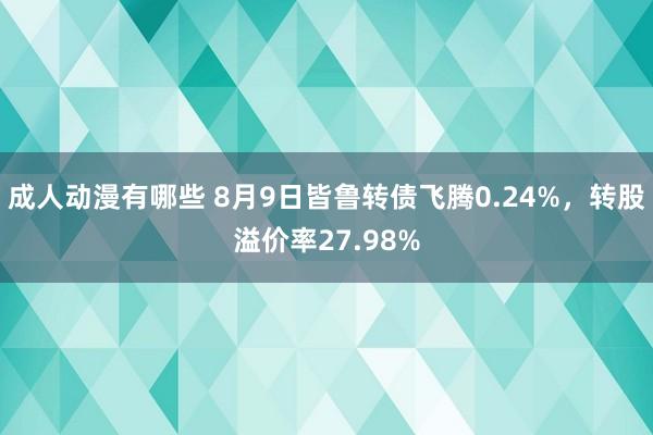 成人动漫有哪些 8月9日皆鲁转债飞腾0.24%，转股溢价率27.98%