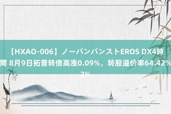 【HXAO-006】ノーパンパンストEROS DX4時間 8月9日拓普转债高涨0.09%，转股溢价率64.42%