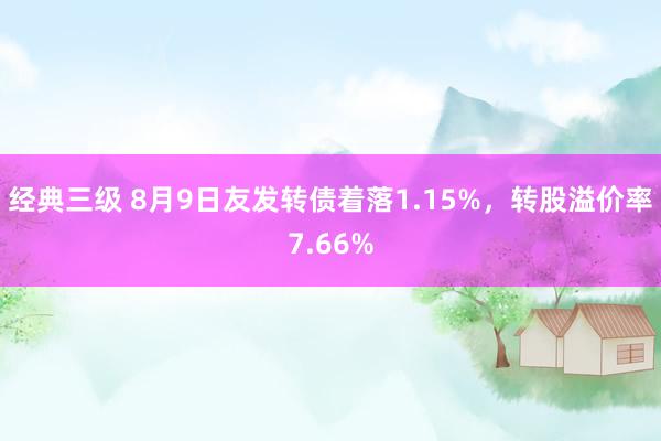 经典三级 8月9日友发转债着落1.15%，转股溢价率7.66%