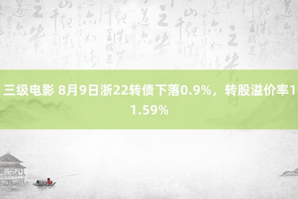 三级电影 8月9日浙22转债下落0.9%，转股溢价率11.59%