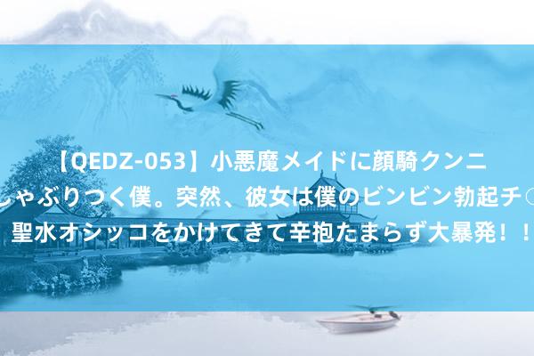 【QEDZ-053】小悪魔メイドに顔騎クンニを強要されオマ○コにしゃぶりつく僕。突然、彼女は僕のビンビン勃起チ○ポをしごき、聖水オシッコをかけてきて辛抱たまらず大暴発！！ 高盛预测好意思联储本年聚合三次降息