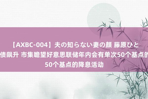 【AXBC-004】夫の知らない妻の顔 藤原ひとみ 好意思债飙升 市集瞻望好意思联储年内会有单次50个基点的降息活动