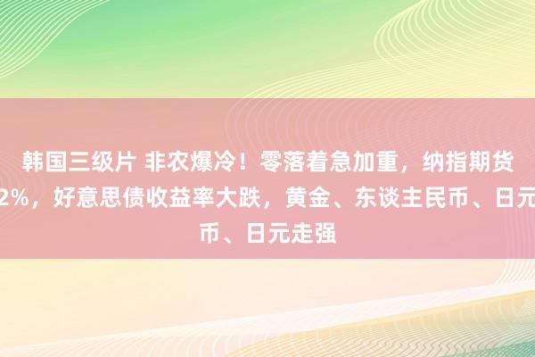 韩国三级片 非农爆冷！零落着急加重，纳指期货跌超2%，好意思债收益率大跌，黄金、东谈主民币、日元走强