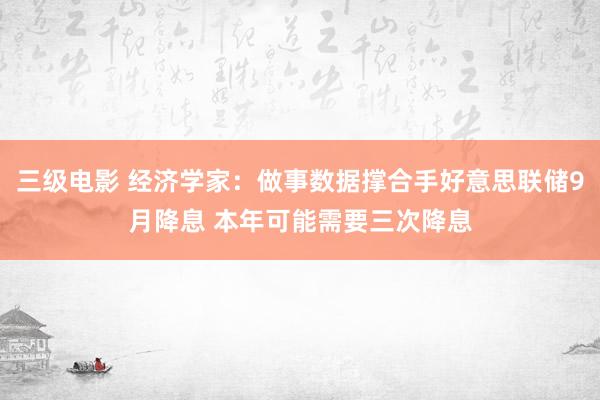 三级电影 经济学家：做事数据撑合手好意思联储9月降息 本年可能需要三次降息