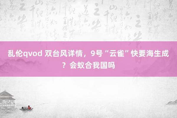 乱伦qvod 双台风详情，9号“云雀”快要海生成？会蚁合我国吗