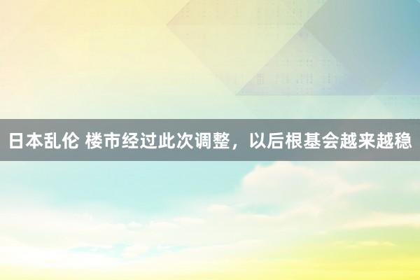 日本乱伦 楼市经过此次调整，以后根基会越来越稳