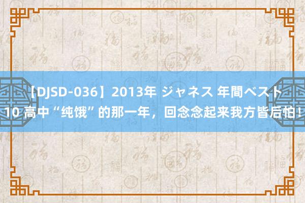 【DJSD-036】2013年 ジャネス 年間ベスト10 高中“纯饿”的那一年，回念念起来我方皆后怕！