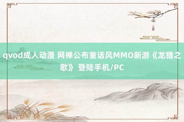 qvod成人动漫 网禅公布童话风MMO新游《龙猎之歌》 登陆手机/PC