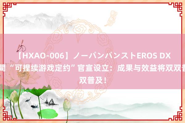 【HXAO-006】ノーパンパンストEROS DX4時間 “可捏续游戏定约”官宣设立：成果与效益将双双普及！