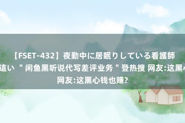 【FSET-432】夜勤中に居眠りしている看護師をレズ夜這い ＂闲鱼黑听说代写差评业务＂登热搜 网友:这黑心钱也赚?