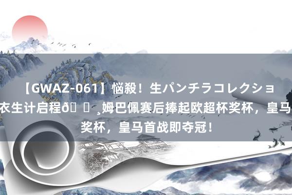 【GWAZ-061】悩殺！生パンチラコレクション 4時間 白衣生计启程?姆巴佩赛后捧起欧超杯奖杯，皇马首战即夺冠！